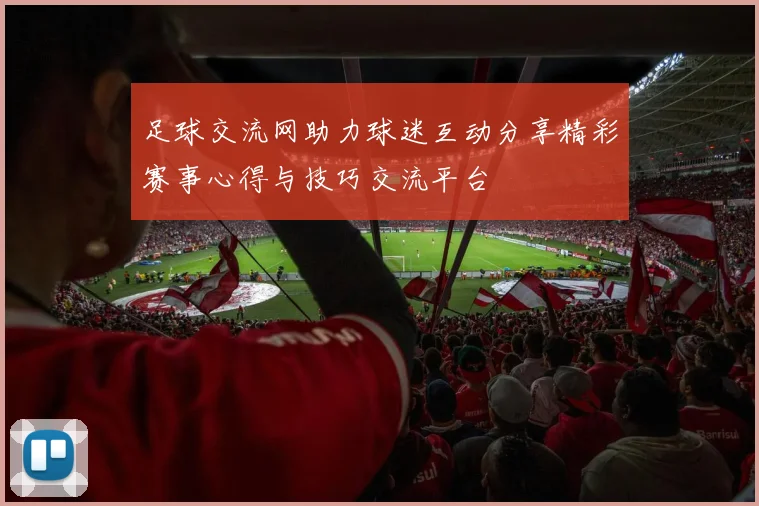 足球交流网助力球迷互动分享精彩赛事心得与技巧交流平台
