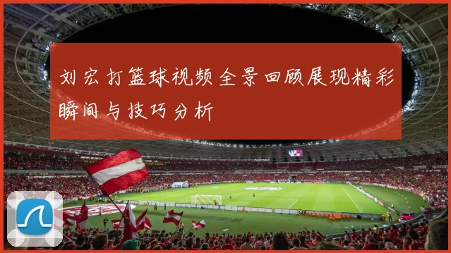 刘宏打篮球视频全景回顾展现精彩瞬间与技巧分析