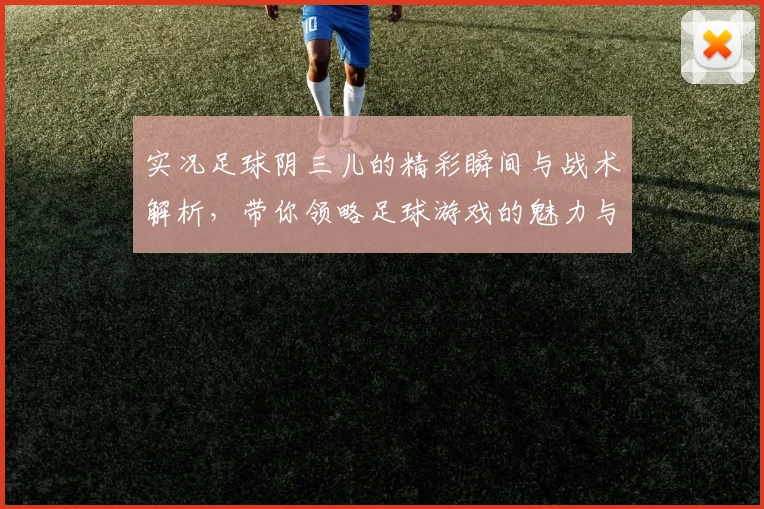 实况足球阴三儿的精彩瞬间与战术解析，带你领略足球游戏的魅力与乐趣