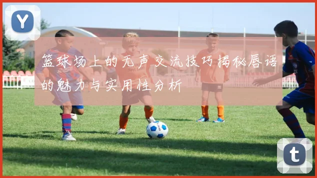 篮球场上的无声交流技巧揭秘唇语的魅力与实用性分析