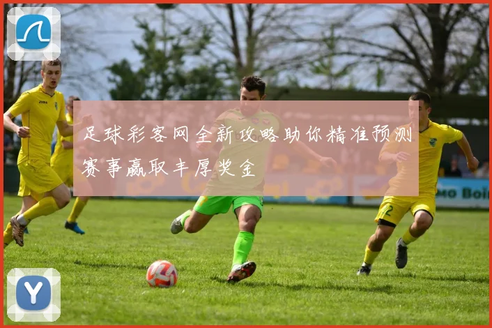 足球彩客网全新攻略助你精准预测赛事赢取丰厚奖金