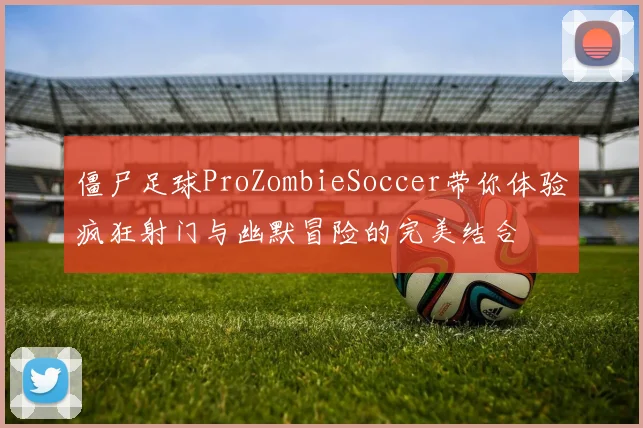 僵尸足球ProZombieSoccer带你体验疯狂射门与幽默冒险的完美结合