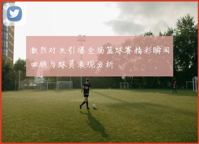 激烈对决引爆全场篮球赛精彩瞬间回顾与球员表现分析