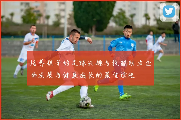 培养孩子的足球兴趣与技能助力全面发展与健康成长的最佳途径