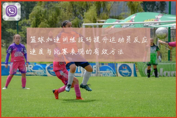 篮球加速训练技巧提升运动员反应速度与比赛表现的有效方法