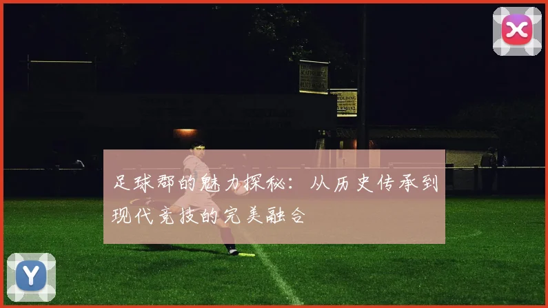 足球郡的魅力探秘：从历史传承到现代竞技的完美融合