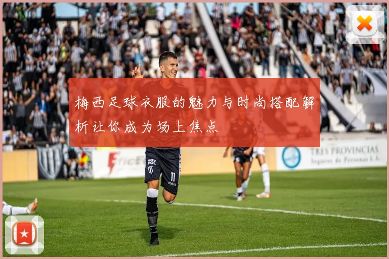 梅西足球衣服的魅力与时尚搭配解析让你成为场上焦点