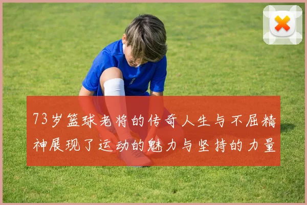 73岁篮球老将的传奇人生与不屈精神展现了运动的魅力与坚持的力量