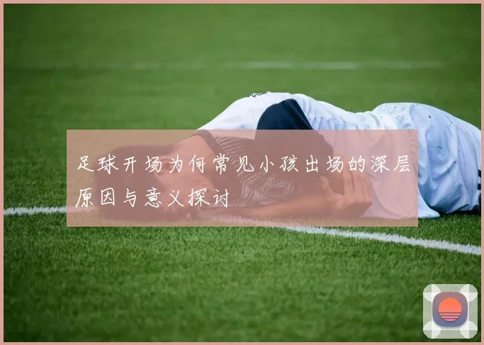 足球开场为何常见小孩出场的深层原因与意义探讨