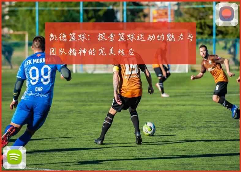 凯德篮球：探索篮球运动的魅力与团队精神的完美结合