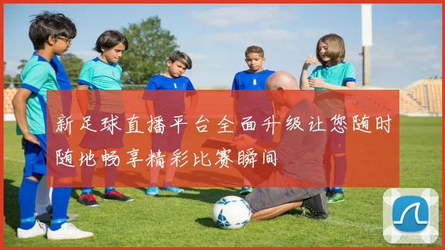 新足球直播平台全面升级让您随时随地畅享精彩比赛瞬间