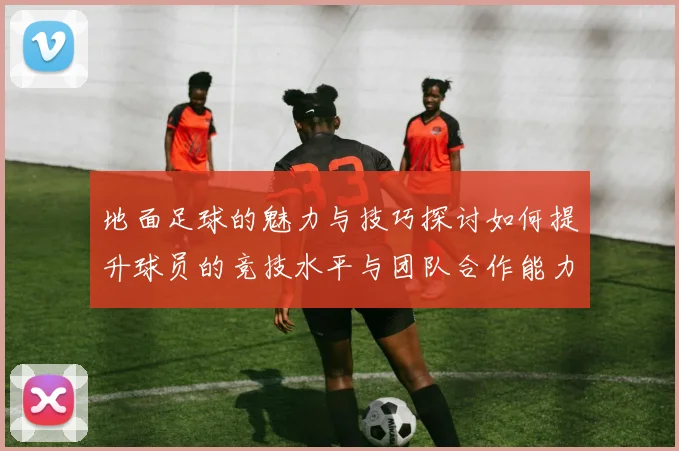 地面足球的魅力与技巧探讨如何提升球员的竞技水平与团队合作能力