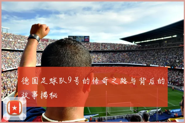 德国足球队9号的传奇之路与背后的故事揭秘