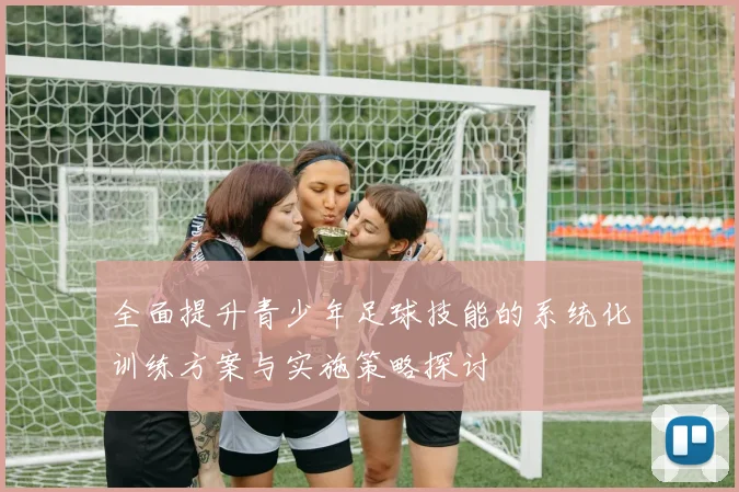 全面提升青少年足球技能的系统化训练方案与实施策略探讨