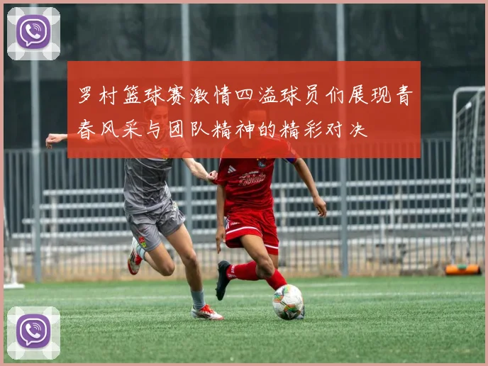 罗村篮球赛激情四溢球员们展现青春风采与团队精神的精彩对决