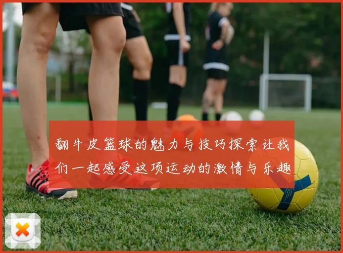 翻牛皮篮球的魅力与技巧探索让我们一起感受这项运动的激情与乐趣